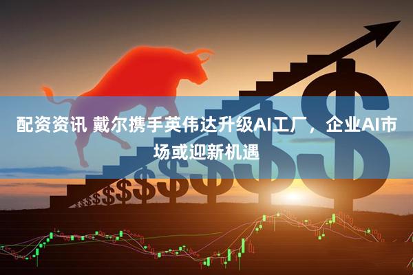 配资资讯 戴尔携手英伟达升级AI工厂，企业AI市场或迎新机遇