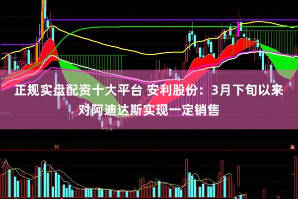 正规实盘配资十大平台 安利股份：3月下旬以来对阿迪达斯实现一定销售