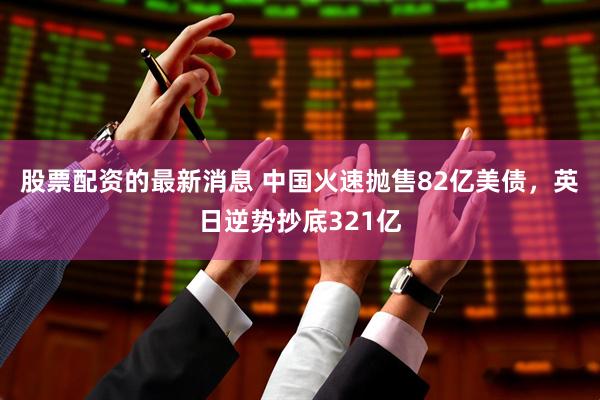 股票配资的最新消息 中国火速抛售82亿美债，英日逆势抄底321亿