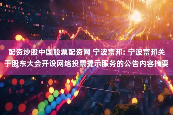 配资炒股中国股票配资网 宁波富邦: 宁波富邦关于股东大会开设网络投票提示服务的公告内容摘要