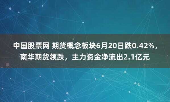 中国股票网 期货概念板块6月20日跌0.42%，南华期货领跌，主力资金净流出2.1亿元