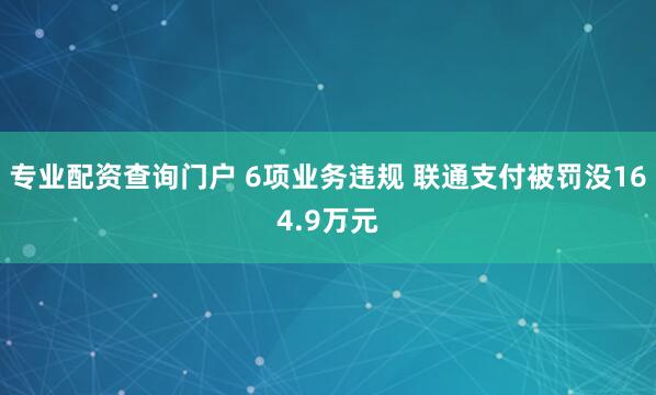 专业配资查询门户 6项业务违规 联通支付被罚没164.9万元