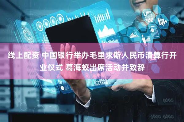 线上配资 中国银行举办毛里求斯人民币清算行开业仪式 葛海蛟出席活动并致辞