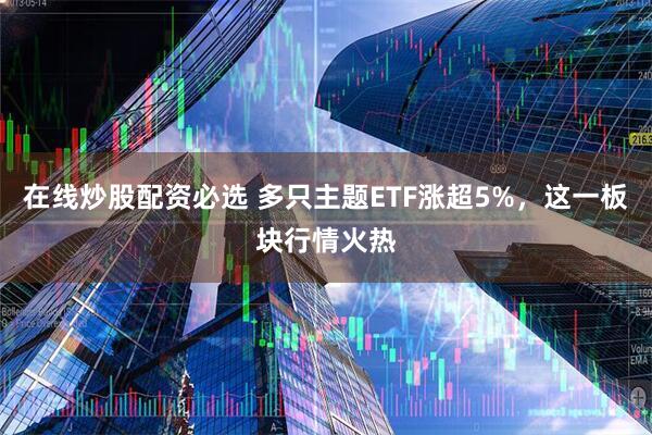 在线炒股配资必选 多只主题ETF涨超5%，这一板块行情火热