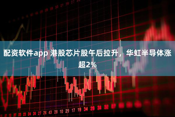 配资软件app 港股芯片股午后拉升，华虹半导体涨超2%