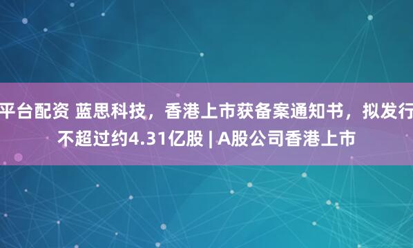平台配资 蓝思科技，香港上市获备案通知书，拟发行不超过约4.31亿股 | A股公司香港上市