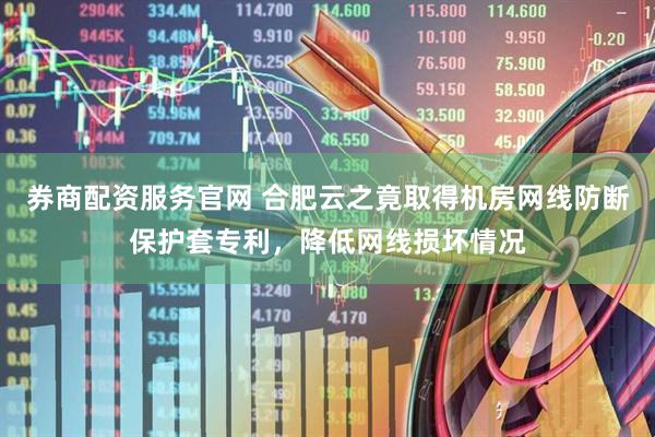 券商配资服务官网 合肥云之竟取得机房网线防断保护套专利，降低网线损坏情况