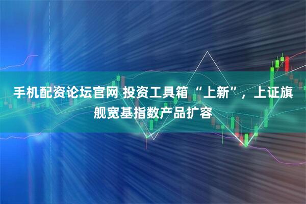 手机配资论坛官网 投资工具箱 “上新”，上证旗舰宽基指数产品扩容