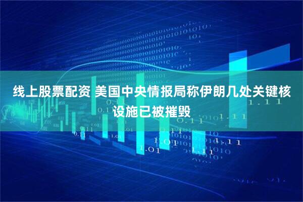 线上股票配资 美国中央情报局称伊朗几处关键核设施已被摧毁