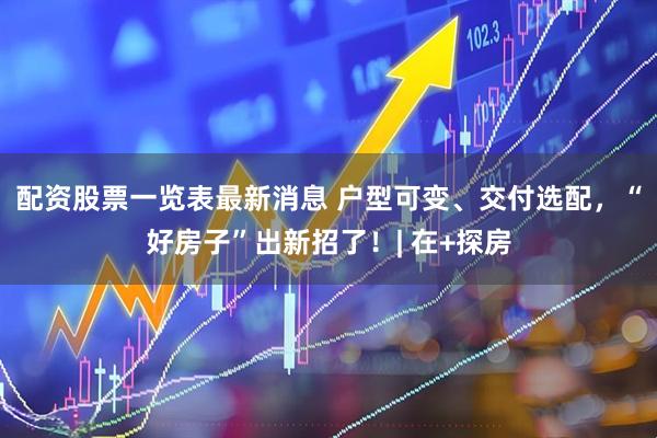 配资股票一览表最新消息 户型可变、交付选配，“好房子”出新招了！| 在+探房