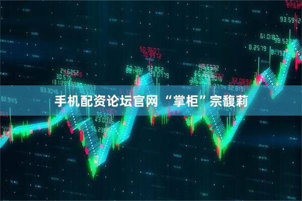 手机配资论坛官网 “掌柜”宗馥莉