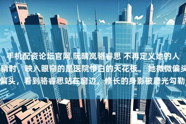 手机配资论坛官网 阮晴岚骆睿思 不再定义她的人生 　阮晴岚再次睁开眼睛时，映入眼帘的是医院惨白的天花板。 　　她微微偏头，看到骆睿思站在窗边，修长的身影被晨光勾勒_林初然_伤口_骆清珩