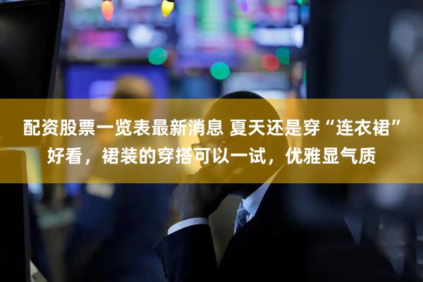 配资股票一览表最新消息 夏天还是穿“连衣裙”好看，裙装的穿搭可以一试，优雅显气质