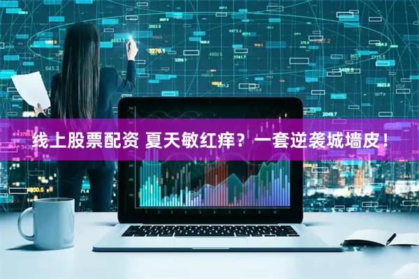 线上股票配资 夏天敏红痒？一套逆袭城墙皮！