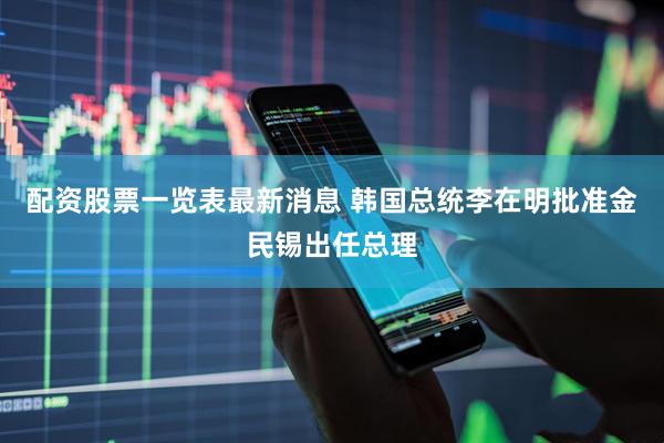 配资股票一览表最新消息 韩国总统李在明批准金民锡出任总理