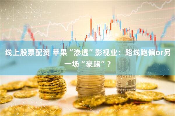 线上股票配资 苹果“渗透”影视业：路线跑偏or另一场“豪赌”？