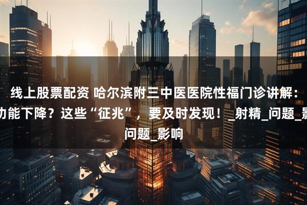 线上股票配资 哈尔滨附三中医医院性福门诊讲解：性功能下降？这些“征兆”，要及时发现！_射精_问题_影响