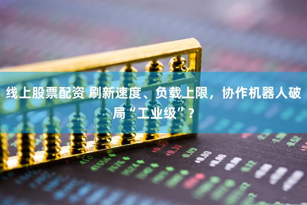 线上股票配资 刷新速度、负载上限，协作机器人破局“工业级”？