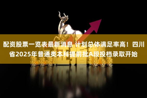 配资股票一览表最新消息 计划总体满足率高!四川省2025年普通类本科提前批A段投档录取开始