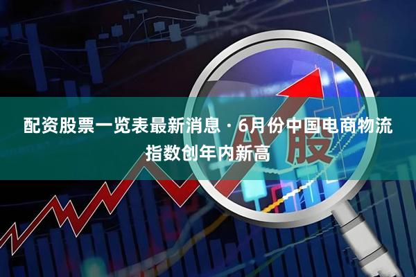 配资股票一览表最新消息 · 6月份中国电商物流指数创年内新高