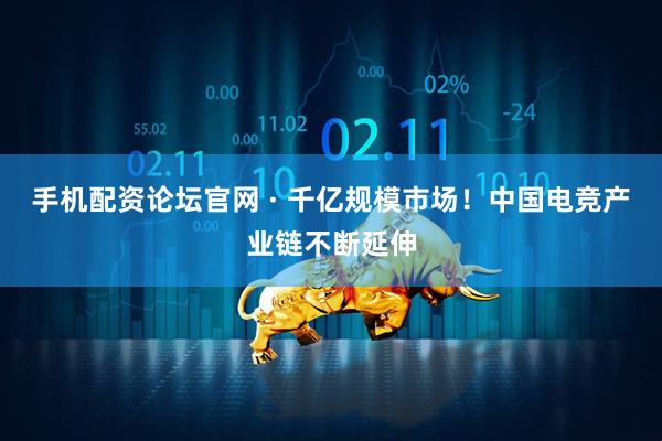 手机配资论坛官网 · 千亿规模市场！中国电竞产业链不断延伸
