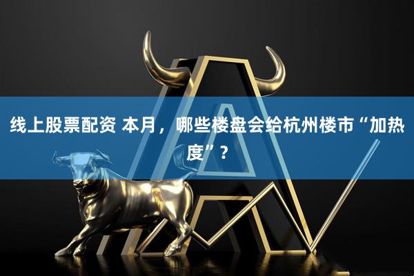 线上股票配资 本月，哪些楼盘会给杭州楼市“加热度”？