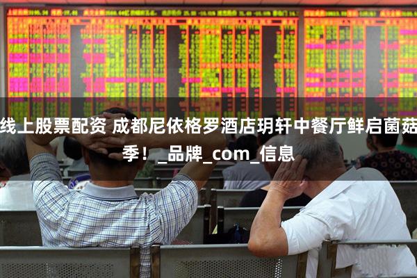 线上股票配资 成都尼依格罗酒店玥轩中餐厅鲜启菌菇季！_品牌_com_信息