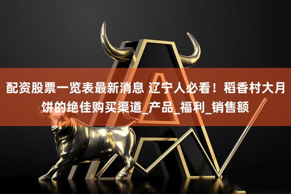 配资股票一览表最新消息 辽宁人必看！稻香村大月饼的绝佳购买渠道_产品_福利_销售额