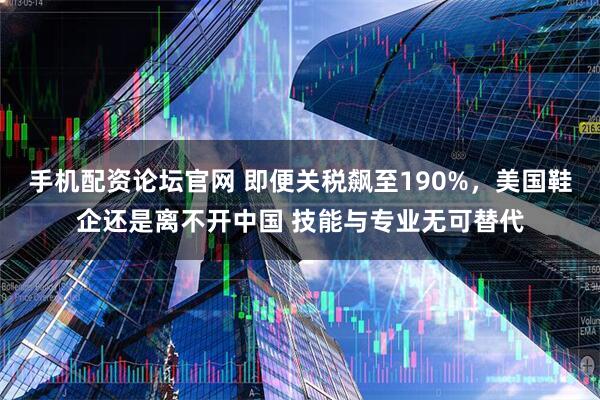 手机配资论坛官网 即便关税飙至190%，美国鞋企还是离不开中国 技能与专业无可替代