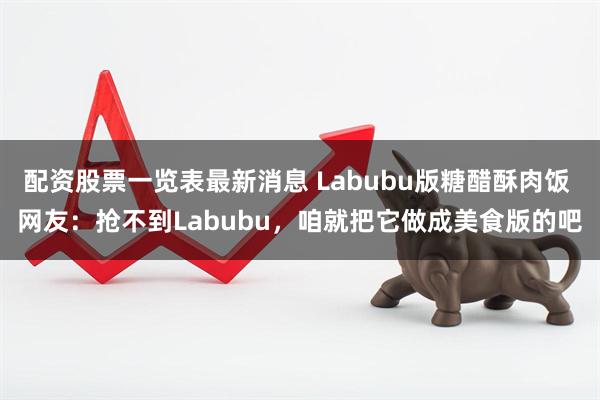 配资股票一览表最新消息 Labubu版糖醋酥肉饭 网友：抢不到Labubu，咱就把它做成美食版的吧