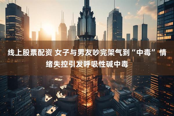 线上股票配资 女子与男友吵完架气到“中毒” 情绪失控引发呼吸性碱中毒