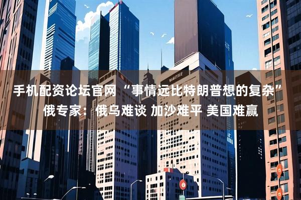 手机配资论坛官网 “事情远比特朗普想的复杂” 俄专家：俄乌难谈 加沙难平 美国难赢