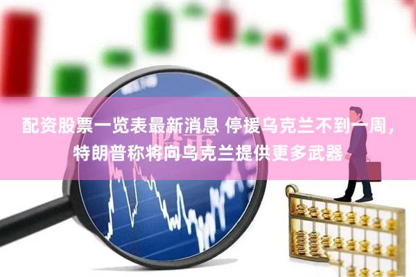 配资股票一览表最新消息 停援乌克兰不到一周，特朗普称将向乌克兰提供更多武器