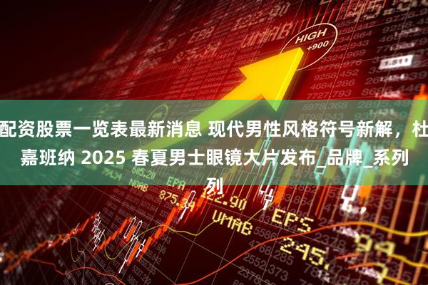 配资股票一览表最新消息 现代男性风格符号新解，杜嘉班纳 2025 春夏男士眼镜大片发布_品牌_系列