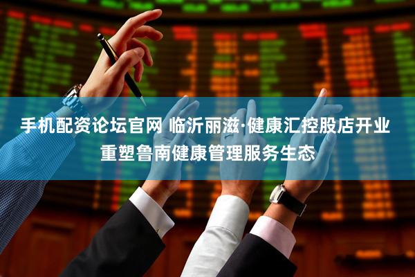 手机配资论坛官网 临沂丽滋·健康汇控股店开业 重塑鲁南健康管理服务生态