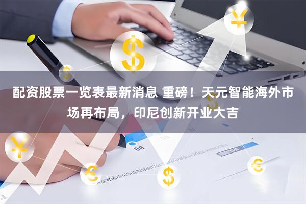 配资股票一览表最新消息 重磅！天元智能海外市场再布局，印尼创新开业大吉