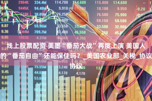 线上股票配资 美墨“番茄大战”再度上演 美国人的“番茄自由”还能保住吗？_美国农业部_关税_协议