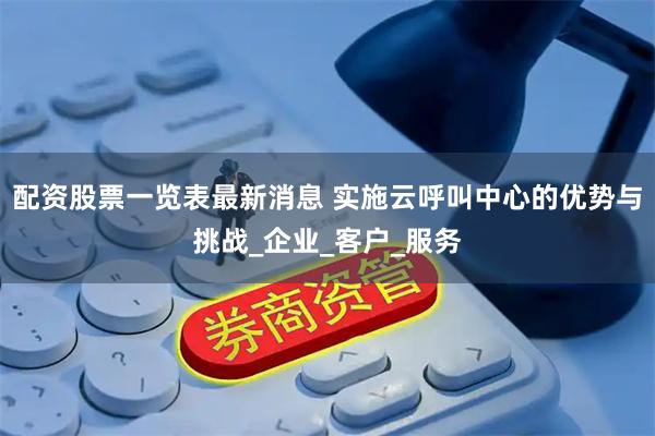 配资股票一览表最新消息 实施云呼叫中心的优势与挑战_企业_客户_服务