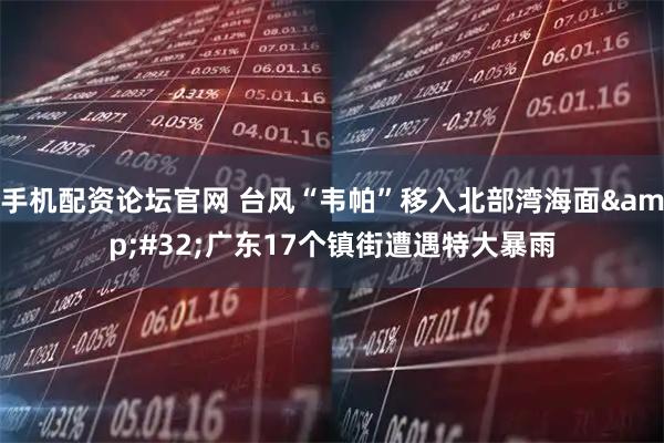 手机配资论坛官网 台风“韦帕”移入北部湾海面&#32;广东17个镇街遭遇特大暴雨