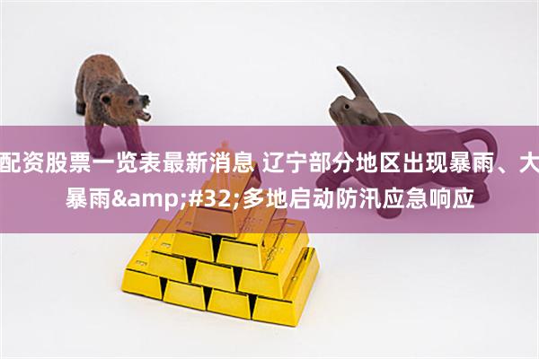 配资股票一览表最新消息 辽宁部分地区出现暴雨、大暴雨 多地启动防汛应急响应