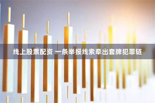 线上股票配资 一条举报线索牵出套牌犯罪链