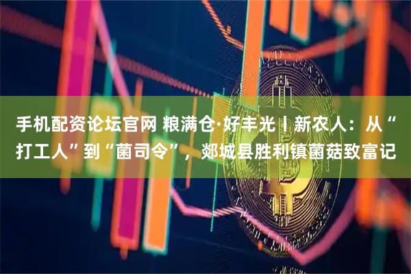 手机配资论坛官网 粮满仓·好丰光丨新农人：从“打工人”到“菌司令”，郯城县胜利镇菌菇致富记
