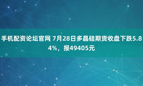 手机配资论坛官网 7月28日多晶硅期货收盘下跌5.84%，报49405元