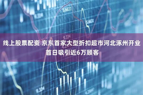 线上股票配资 京东首家大型折扣超市河北涿州开业 首日吸引近6万顾客
