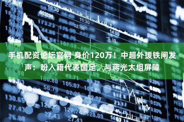 手机配资论坛官网 身价120万！中超外援铁闸发声：盼入籍代表国足，与蒋光太组屏障