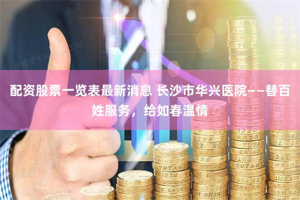 配资股票一览表最新消息 长沙市华兴医院——替百姓服务，给如春温情