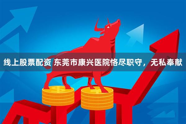 线上股票配资 东莞市康兴医院恪尽职守，无私奉献