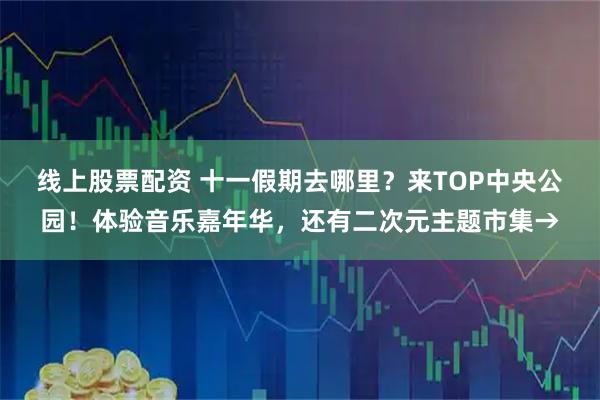 线上股票配资 十一假期去哪里？来TOP中央公园！体验音乐嘉年华，还有二次元主题市集→