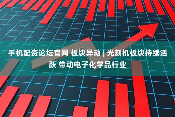 手机配资论坛官网 板块异动 | 光刻机板块持续活跃 带动电子化学品行业
