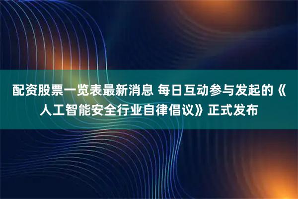 配资股票一览表最新消息 每日互动参与发起的《人工智能安全行业自律倡议》正式发布